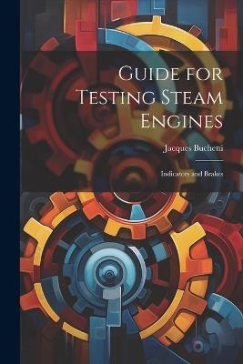 Guide for Testing Steam Engines: Indicators and Brakes - Jacques Buchetti - cover