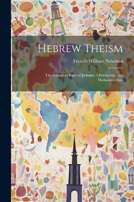 Hebrew Theism: The Common Basis of Judaism, Christianity, and Mohammedism - Francis William Newman - cover