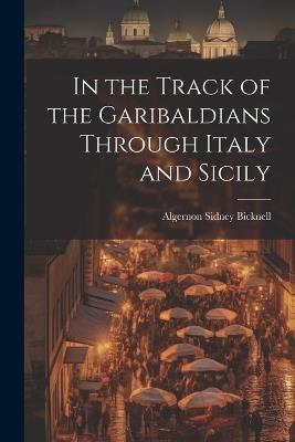 In the Track of the Garibaldians Through Italy and Sicily - Algernon Sidney Bicknell - cover