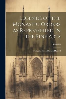 Legends of the Monastic Orders as Represented in the Fine Arts: Forming the Second Series of Sacred - Jameson (Anna) - cover