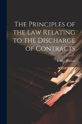 The Principles of the Law Relating to the Discharge of Contracts - Ralston Robert - cover