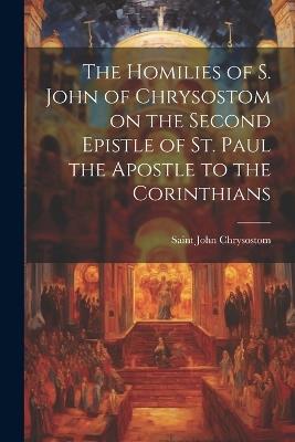 The Homilies of S. John of Chrysostom on the Second Epistle of St. Paul the Apostle to the Corinthians - John Chrysostom Saint - cover