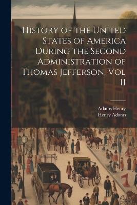 History of the United States of America During the Second Administration of Thomas Jefferson, Vol II - Henry Adams,Adams Henry - cover