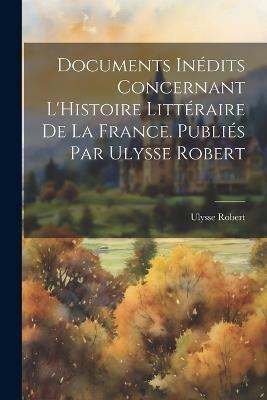 Documents Inédits Concernant L'Histoire Littéraire de la France. Publiés par Ulysse Robert - Ulysse Robert - cover