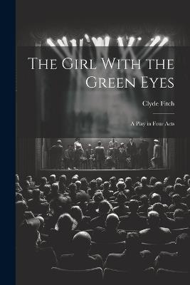 The Girl With the Green Eyes; a Play in Four Acts - Clyde Fitch - cover