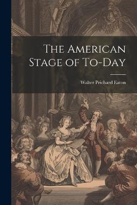 The American Stage of To-day - Walter Prichard Eaton - cover