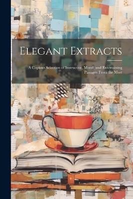Elegant Extracts; a Copious Selection of Instructive, Moral, and Entertaining Passages From the Most - Anonymous - cover