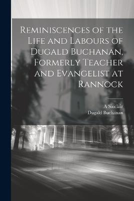 Reminiscences of the Life and Labours of Dugald Buchanan, Formerly Teacher and Evangelist at Rannock - Dugald Buchanan,A Sinclair - cover