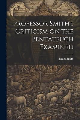 Professor Smith's Criticism on the Pentateuch Examined - James Smith - cover