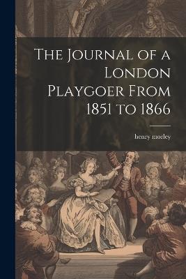 The Journal of a London Playgoer From 1851 to 1866 - Henry Morley - cover