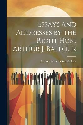 Essays and Addresses by the Right Hon. Arthur J. Balfour - Arthur James Balfour Balfour - cover