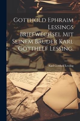 Gotthold Ephraim Lessings Briefwechsel mit seinem Bruder Karl Gotthelf Lessing. - Karl Gotthelf Lessing - cover