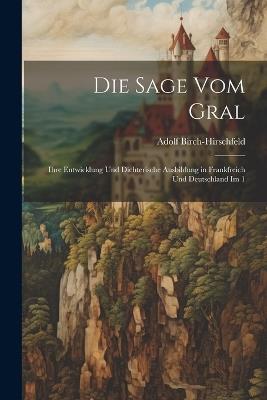 Die Sage vom Gral: Ihre Entwicklung und dichterische Ausbildung in Frankfreich und Deutschland im 1 - Adolf Birch-Hirschfeld - cover