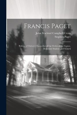 Francis Paget: Bishop of Oxford, Chancellor of the Order of the Garter, Honorary Student and Someti - Stephen Paget,John MacLeod Campbell Crum - cover