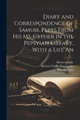 Diary and Correspondence of Samuel Pepys From his MS. Cypher in the Pepsyian Library, With a Life An - Samuel Pepys,Mynors Bright,Richard Griffin Braybrooke - cover