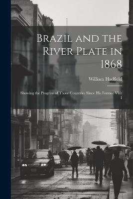 Brazil and the River Plate in 1868: Showing the Progress of Those Countries Since his Former Visit I - William Hadfield - cover