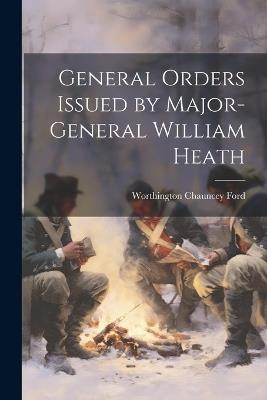 General Orders Issued by Major-General William Heath - Worthington Chauncey Ford - cover