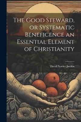 The Good Steward, or Systematic Beneficence an Essential Element of Christianity - David Xavier Junkin - cover