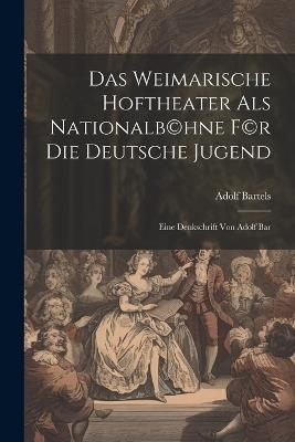 Das Weimarische Hoftheater als Nationalb(c)hne f(c)r die deutsche Jugend; eine Denkschrift von Adolf Bar - Adolf Bartels - cover