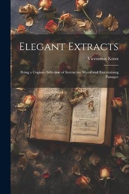 Elegant Extracts: Being a Copious Selection of Instructive Moral and Entertaining Passages - Vicesimus Knox - cover