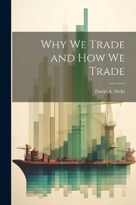 Why we Trade and How we Trade - David a Wells - cover