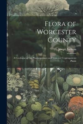 Flora of Worcester County; a Catalogue of the Phaenogamous and Vascular Cryptogamous Plants - Joseph Jackson - cover