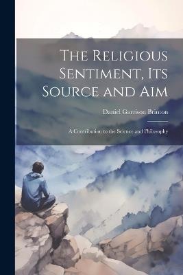 The Religious Sentiment, its Source and aim; a Contribution to the Science and Philosophy - Daniel Garrison Brinton - cover