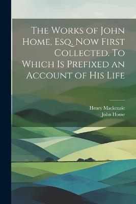 The Works of John Home, esq. Now First Collected. To Which is Prefixed an Account of his Life - Henry MacKenzie,John Home - cover