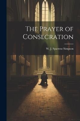 The Prayer of Consecration - W J Sparrow Simpson - cover