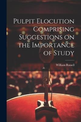 Pulpit Elocution Comprising Suggestions on the Importance of Study - William Russell - cover