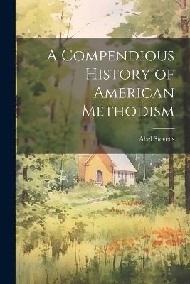 A Compendious History of American Methodism - Abel Stevens - cover