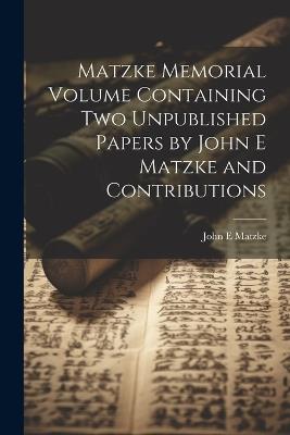 Matzke Memorial Volume Containing two Unpublished Papers by John E Matzke and Contributions - John E Matzke - cover