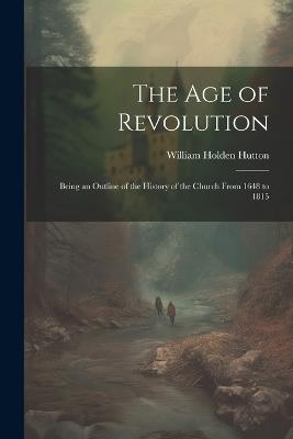 The Age of Revolution: Being an Outline of the History of the Church From 1648 to 1815 - William Holden Hutton - cover