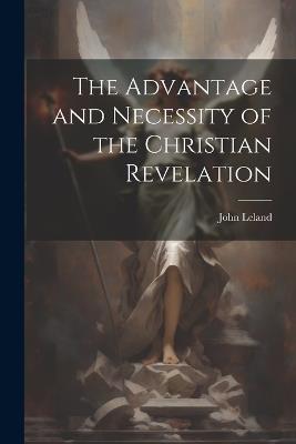 The Advantage and Necessity of the Christian Revelation - John Leland - cover