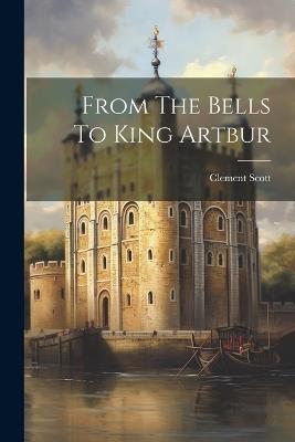 From The Bells To King Artbur - Clement Scott - cover