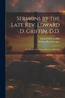 Sermons by the Late Rev. Edward D. Griffin, D.D.: To Which is Pre Fixed a Memoir of His Life - William Buell Sprague,Edward Dorr Griffin - cover