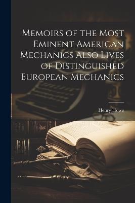 Memoirs of the Most Eminent American Mechanics Also Lives of Distinguished European Mechanics - Henry Howe - cover