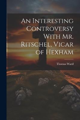 An Interesting Controversy With Mr. Ritschel, Vicar of Hexham - Thomas Ward - cover