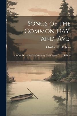 Songs of the Common day, and, Ave!: An ode for the Shelley Centenary / by Charles G. D. Roberts - Charles G D Roberts - cover
