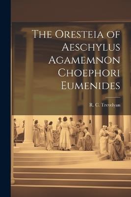The Oresteia of Aeschylus Agamemnon Choephori Eumenides - R C Trevelyan - cover