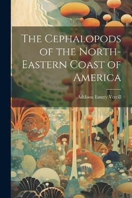 The Cephalopods of the North-Eastern Coast of America - Addison Emery Verrill - cover