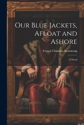 Our Blue Jackets, Afloat and Ashore - Francis Claudius Armstrong - cover