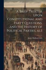 A Brief Treatise Upon Constitutional and Party Questions, and the History of Political Parties, as I