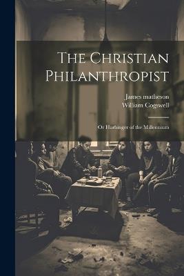 The Christian Philanthropist; or Harbinger of the Millennium - William Cogswell,James Matheson - cover
