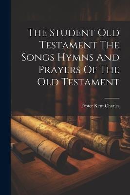 The Student Old Testament The Songs Hymns And Prayers Of The Old Testament - Foster Kent Charles - cover