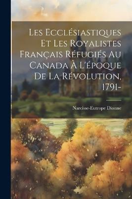 Les ecclésiastiques et les royalistes français réfugiés au Canada à l'époque de la révolution, 1791- - Narcisse-Eutrope Dionne - cover