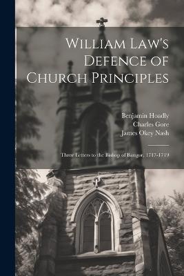 William Law's Defence of Church Principles: Three Letters to the Bishop of Bangor, 1717-1719 - William Law,Charles Gore,James Okey Nash - cover