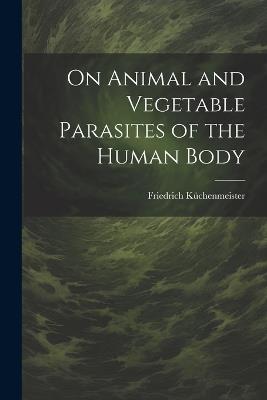 On Animal and Vegetable Parasites of the Human Body - Friedrich Küchenmeister - cover