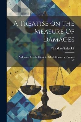 A Treatise on the Measure Of Damages; or, An Inquiry Into the Principles Which Govern the Amount Of - Theodore Sedgwick - cover