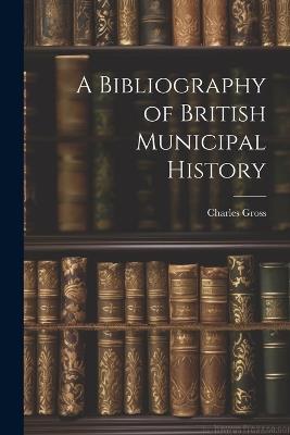 A Bibliography of British Municipal History - Charles Gross - cover